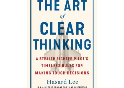 The Art of Clear Thinking: A Stealth Fighter Pilot’s Timeless Rules for Making Tough Decisions by Hasard Lee