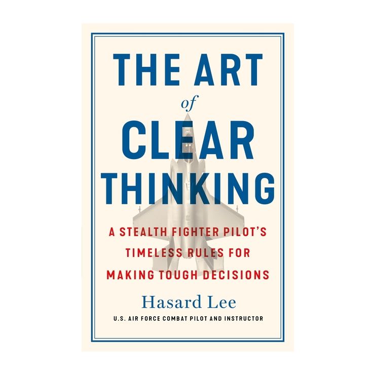 The Art of Clear Thinking: A Stealth Fighter Pilot’s Timeless Rules for Making Tough Decisions by Hasard Lee 